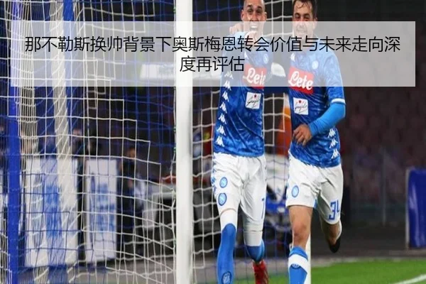 那不勒斯换帅背景下奥斯梅恩转会价值与未来走向深度再评估